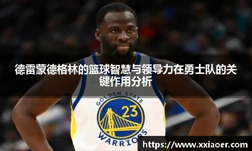 德雷蒙德格林的篮球智慧与领导力在勇士队的关键作用分析