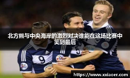 北方熊与中央海岸的激烈对决谁能在这场比赛中笑到最后