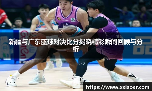 新疆与广东篮球对决比分揭晓精彩瞬间回顾与分析